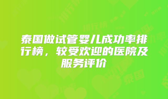 泰国做试管婴儿成功率排行榜,较受欢迎的医院及服务评价