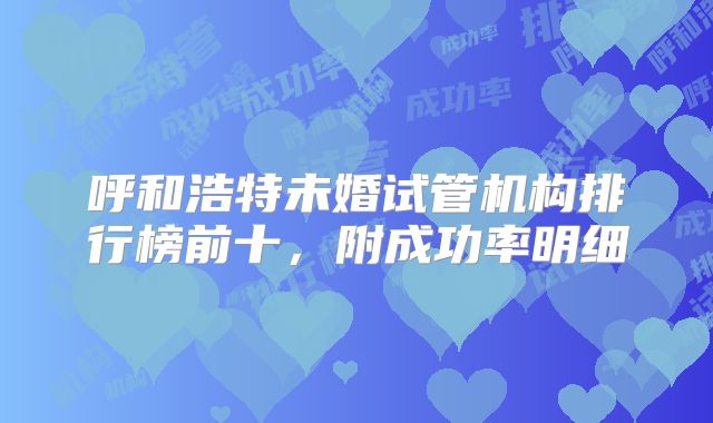 呼和浩特未婚试管机构排行榜前十，附成功率明细