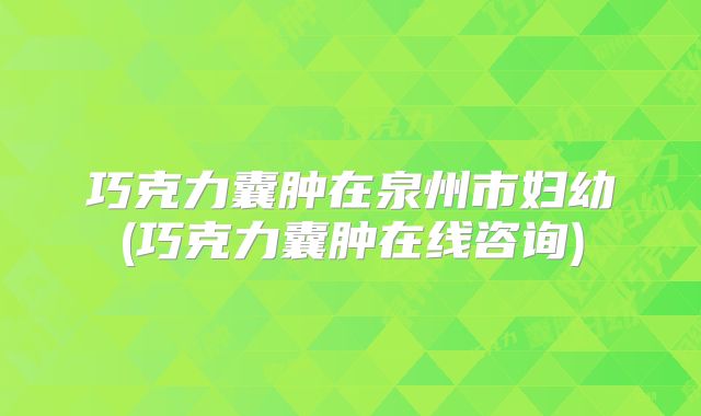 巧克力囊肿在泉州市妇幼(巧克力囊肿在线咨询)