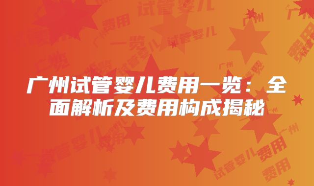广州试管婴儿费用一览：全面解析及费用构成揭秘