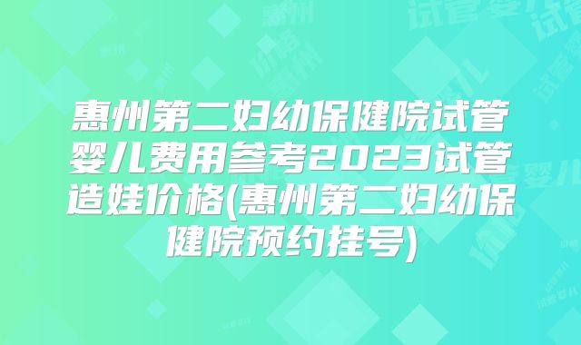 惠州第二妇幼保健院试管婴儿费用参考2023试管造娃价格(惠州第二妇幼保健院预约挂号)