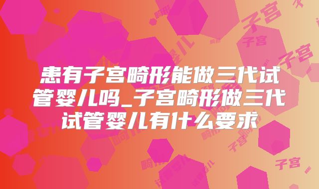 患有子宫畸形能做三代试管婴儿吗_子宫畸形做三代试管婴儿有什么要求