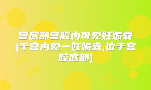宫底部宫腔内可见妊娠囊(于宫内见一妊娠囊,位于宫腔底部)