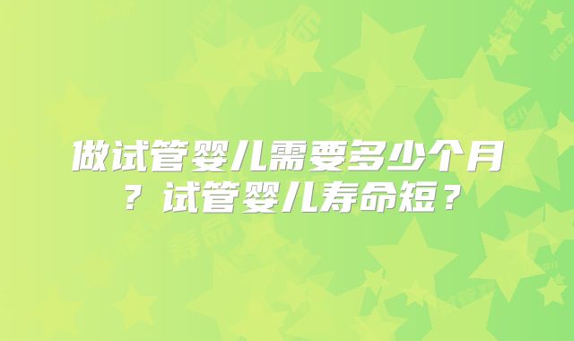 做试管婴儿需要多少个月?试管婴儿寿命短?