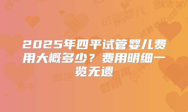 2025年四平试管婴儿费用大概多少？费用明细一览无遗