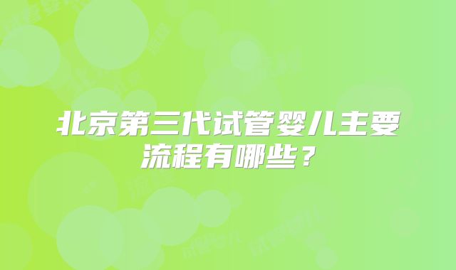 北京第三代试管婴儿主要流程有哪些？