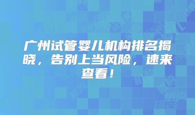 广州试管婴儿机构排名揭晓，告别上当风险，速来查看！