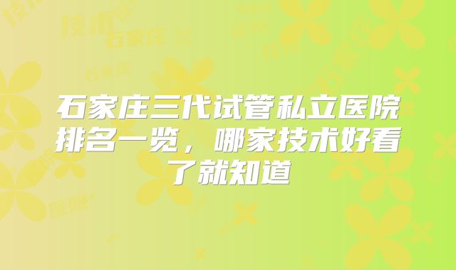 石家庄三代试管私立医院排名一览,哪家技术好看了就知道