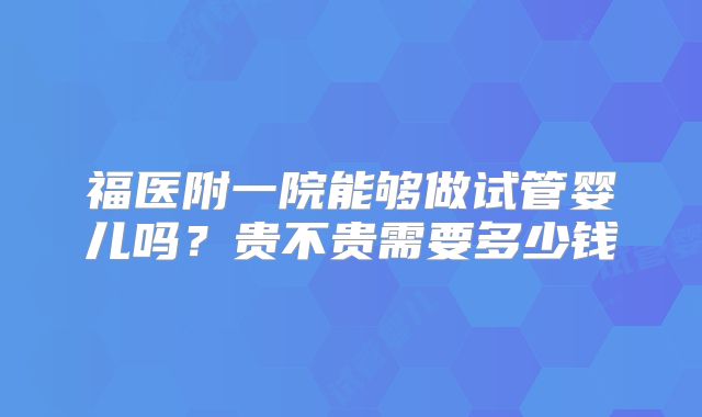 福医附一院能够做试管婴儿吗?贵不贵需要多少钱