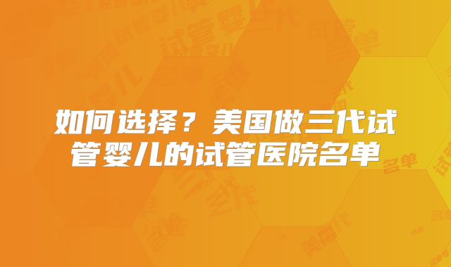 如何选择？美国做三代试管婴儿的试管医院名单