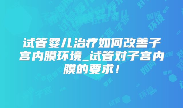 试管婴儿治疗如何改善子宫内膜环境_试管对子宫内膜的要求！