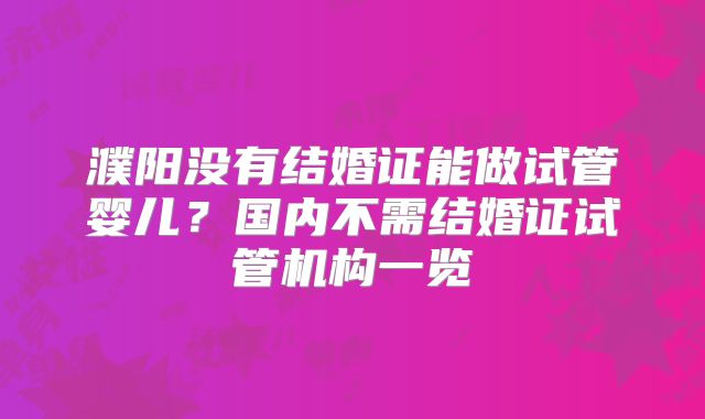 濮阳没有结婚证能做试管婴儿？国内不需结婚证试管机构一览