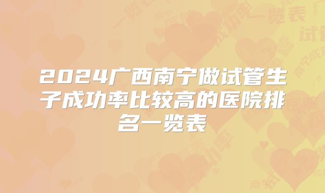 2024广西南宁做试管生子成功率比较高的医院排名一览表