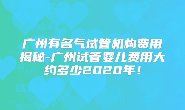 广州有名气试管机构费用揭秘-广州试管婴儿费用大约多少2020年！