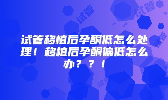 试管移植后孕酮低怎么处理!移植后孕酮偏低怎么办??!