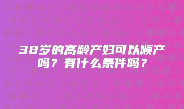 38岁的高龄产妇可以顺产吗？有什么条件吗？