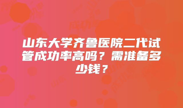 山东大学齐鲁医院二代试管成功率高吗?需准备多少钱?