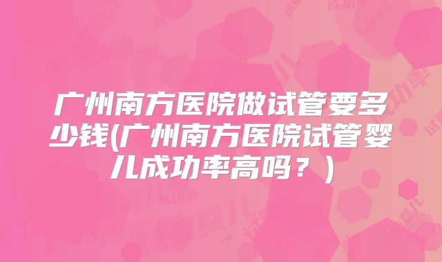广州南方医院做试管要多少钱(广州南方医院试管婴儿成功率高吗？)
