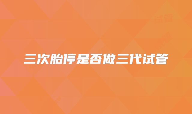 三次胎停是否做三代试管