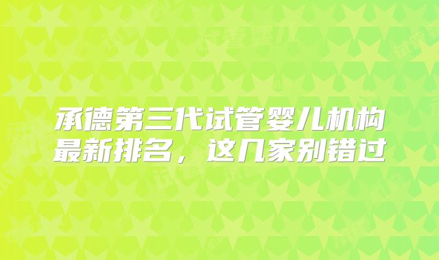 承德第三代试管婴儿机构最新排名,这几家别错过