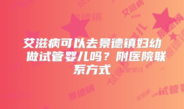 艾滋病可以去景德镇妇幼 做试管婴儿吗？附医院联系方式