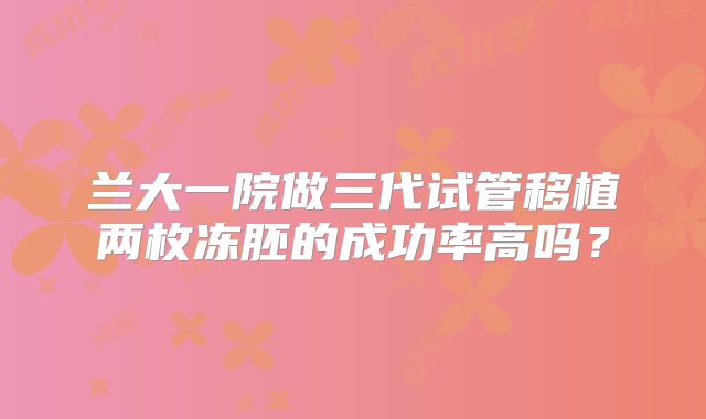 兰大一院做三代试管移植两枚冻胚的成功率高吗？