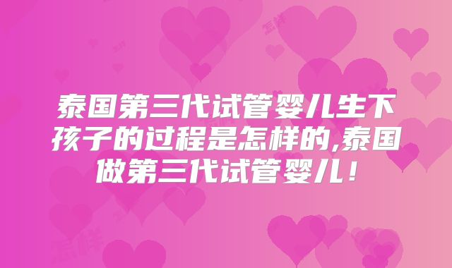 泰国第三代试管婴儿生下孩子的过程是怎样的,泰国做第三代试管婴儿！