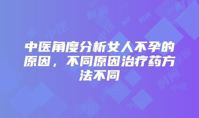 中医角度分析女人不孕的原因,不同原因治疗药方法不同