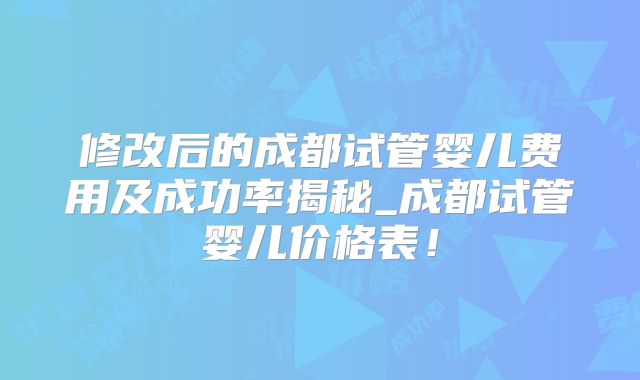 修改后的成都试管婴儿费用及成功率揭秘_成都试管婴儿价格表！