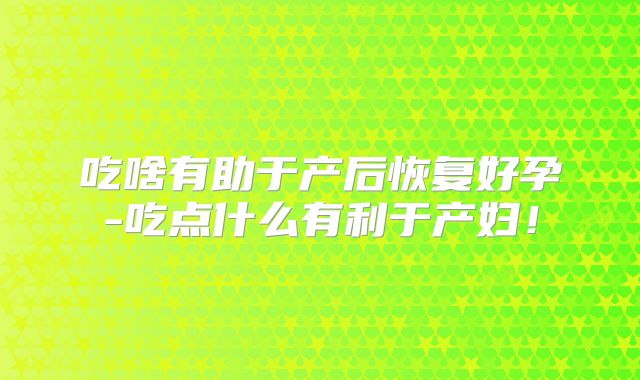 吃啥有助于产后恢复好孕-吃点什么有利于产妇!