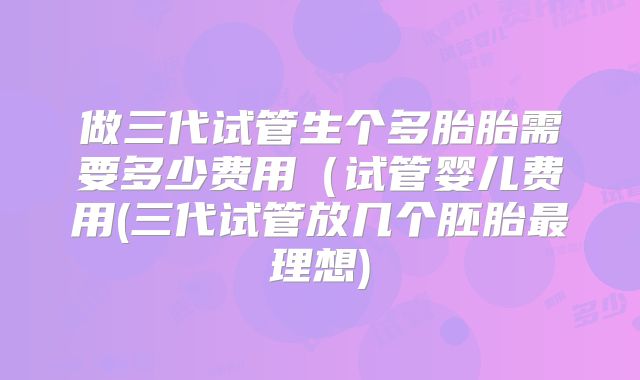 做三代试管生个多胎胎需要多少费用（试管婴儿费用(三代试管放几个胚胎最理想)