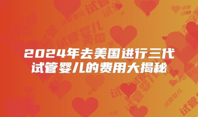 2024年去美国进行三代试管婴儿的费用大揭秘