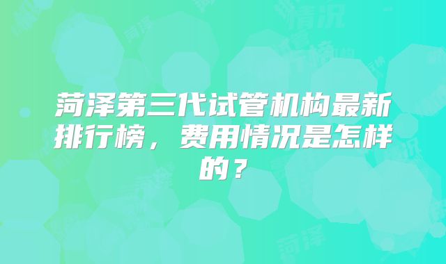菏泽第三代试管机构最新排行榜，费用情况是怎样的？