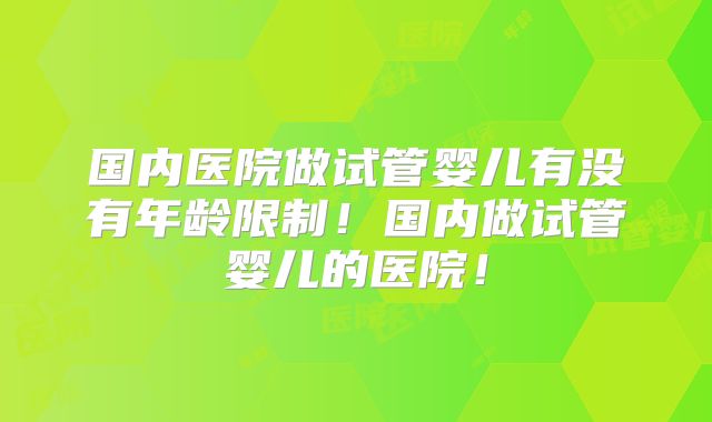 国内医院做试管婴儿有没有年龄限制!国内做试管婴儿的医院!