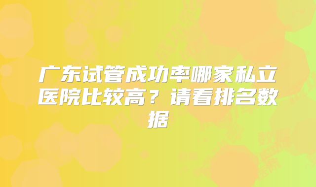 广东试管成功率哪家私立医院比较高？请看排名数据