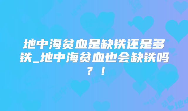 地中海贫血是缺铁还是多铁_地中海贫血也会缺铁吗？！