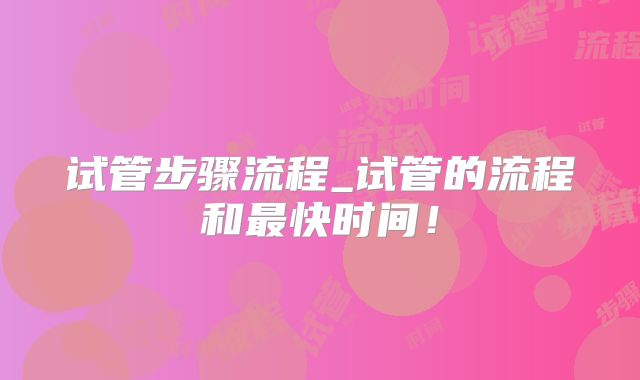 试管步骤流程_试管的流程和最快时间!