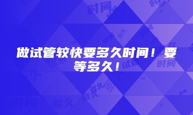 做试管较快要多久时间！要等多久！