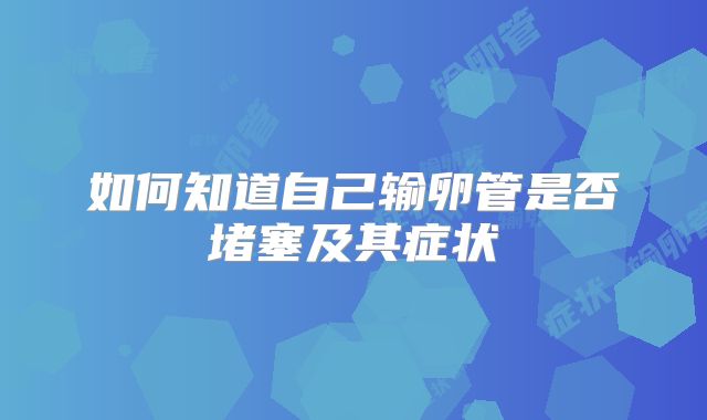 如何知道自己输卵管是否堵塞及其症状