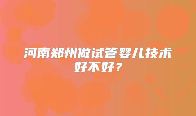 河南郑州做试管婴儿技术好不好?