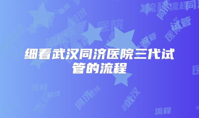 细看武汉同济医院三代试管的流程