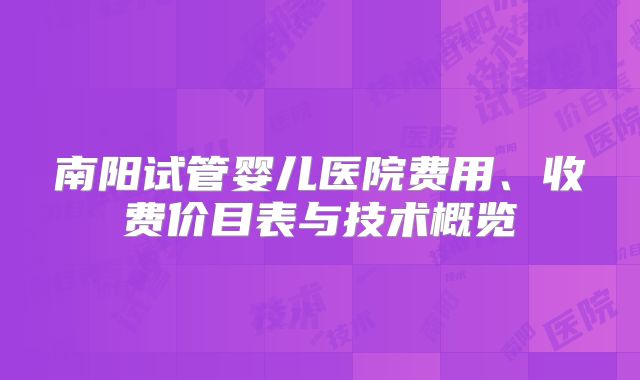 南阳试管婴儿医院费用、收费价目表与技术概览