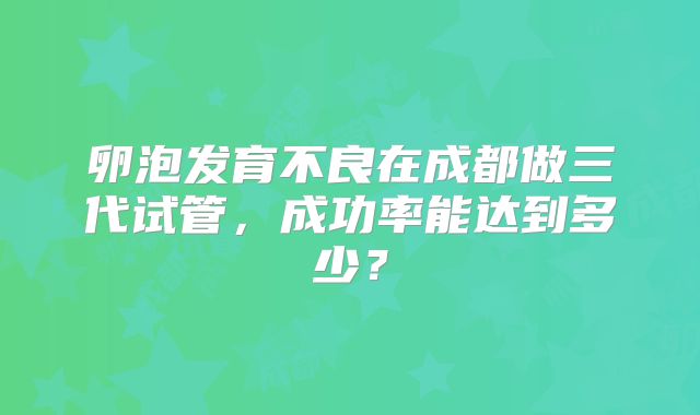 卵泡发育不良在成都做三代试管，成功率能达到多少？