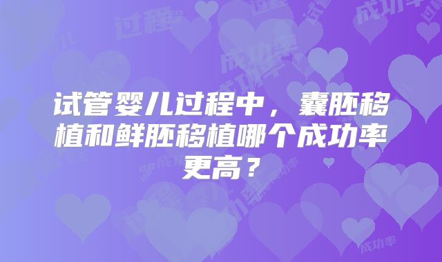 试管婴儿过程中，囊胚移植和鲜胚移植哪个成功率更高？