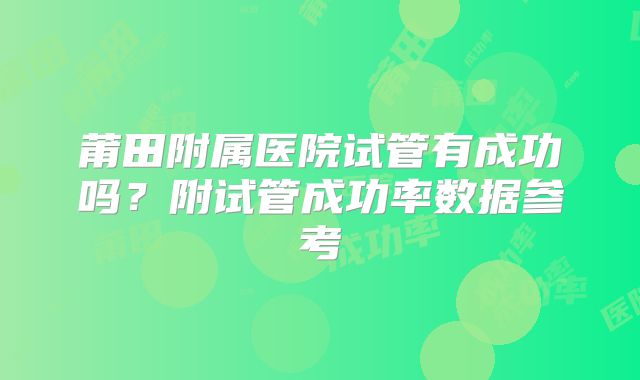 莆田附属医院试管有成功吗?附试管成功率数据参考