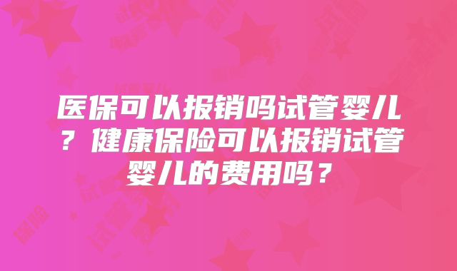 医保可以报销吗试管婴儿?健康保险可以报销试管婴儿的费用吗?