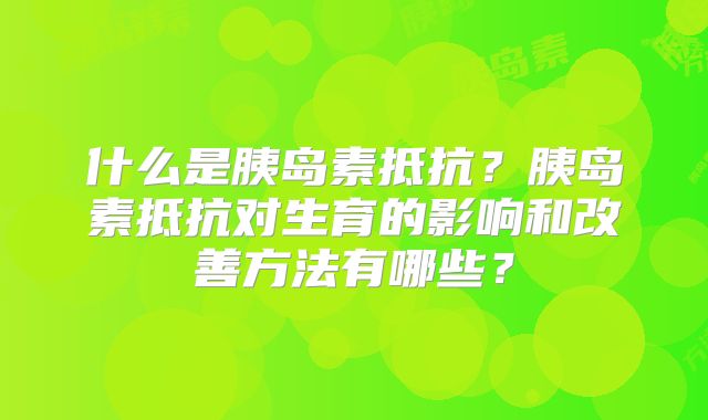 什么是胰岛素抵抗?胰岛素抵抗对生育的影响和改善方法有哪些?