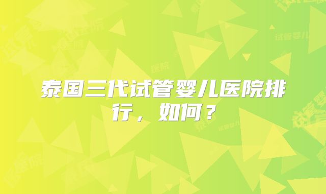 泰国三代试管婴儿医院排行，如何？