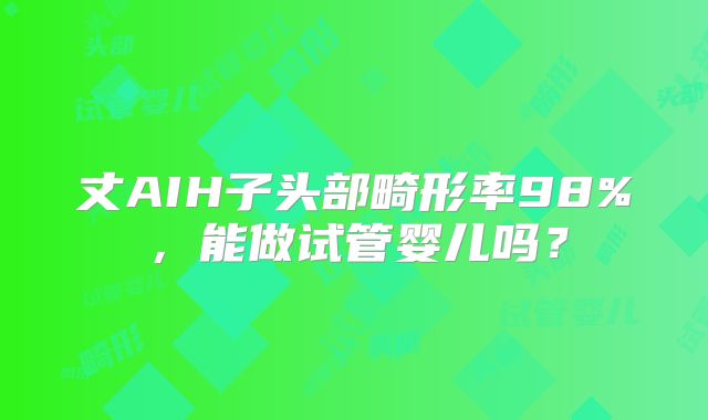 丈AIH子头部畸形率98%，能做试管婴儿吗？