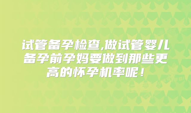 试管备孕检查,做试管婴儿备孕前孕妈要做到那些更高的怀孕机率呢!